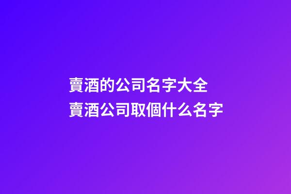 賣酒的公司名字大全 賣酒公司取個什么名字